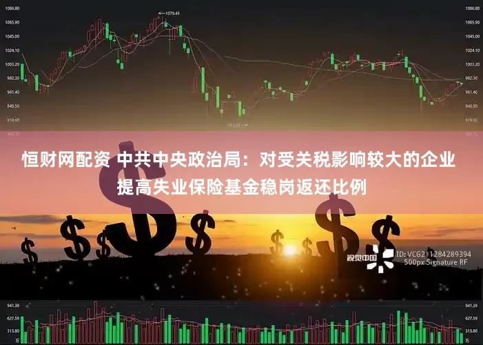 恒财网配资 中共中央政治局：对受关税影响较大的企业 提高失业保险基金稳岗返还比例