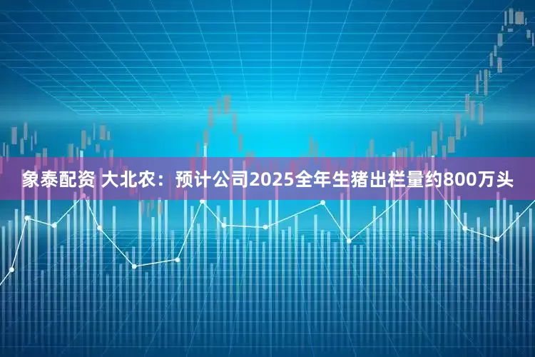 象泰配资 大北农：预计公司2025全年生猪出栏量约800万头