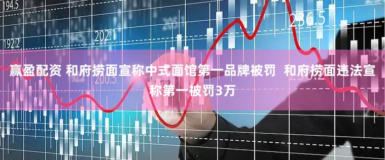赢盈配资 和府捞面宣称中式面馆第一品牌被罚  和府捞面违法宣称第一被罚3万
