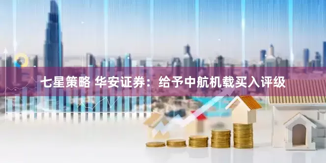 七星策略 华安证券：给予中航机载买入评级