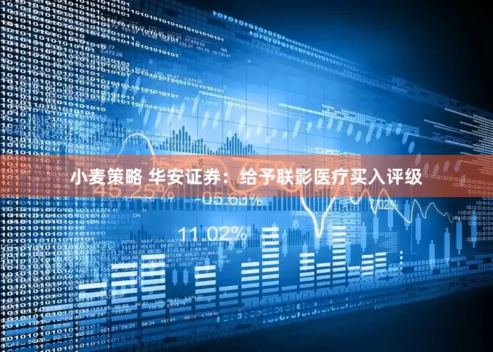 小麦策略 华安证券：给予联影医疗买入评级