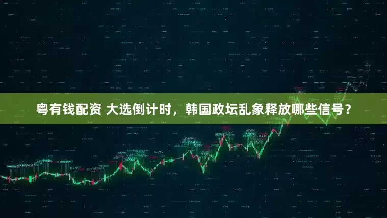 粤有钱配资 大选倒计时，韩国政坛乱象释放哪些信号？