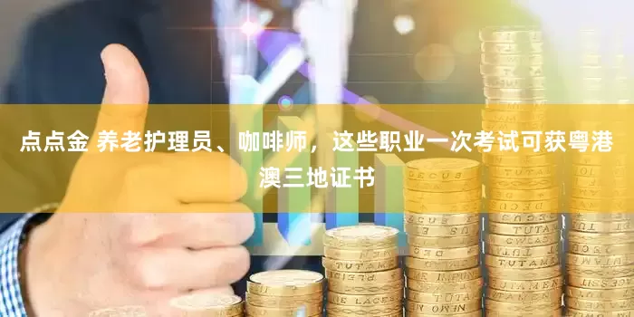 点点金 养老护理员、咖啡师，这些职业一次考试可获粤港澳三地证书