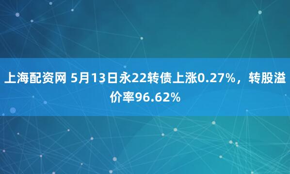 上海配资网 5月13日永22转债上涨0.27%，转股溢价率96.62%