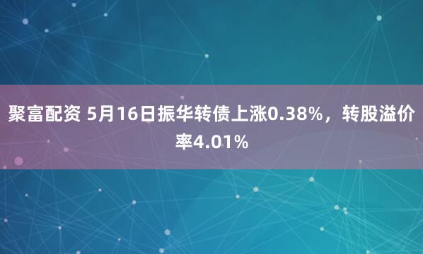 聚富配资 5月16日振华转债上涨0.38%，转股溢价率4.01%