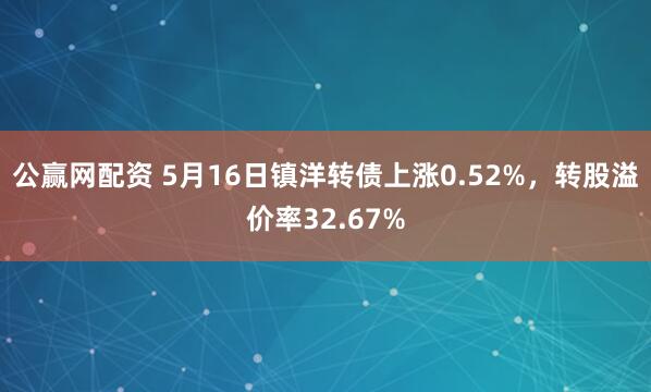 公赢网配资 5月16日镇洋转债上涨0.52%，转股溢价率32.67%