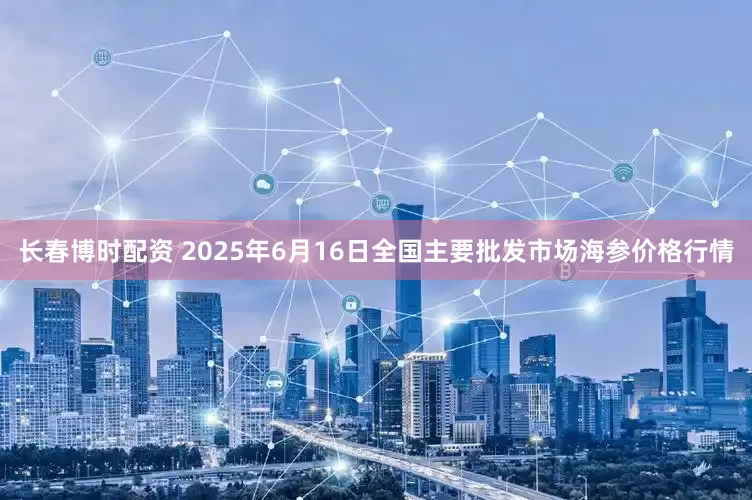 长春博时配资 2025年6月16日全国主要批发市场海参价格行情