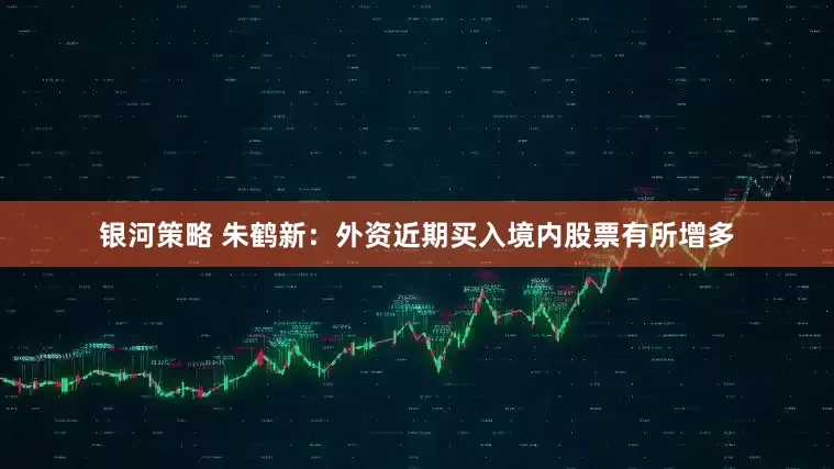 银河策略 朱鹤新：外资近期买入境内股票有所增多