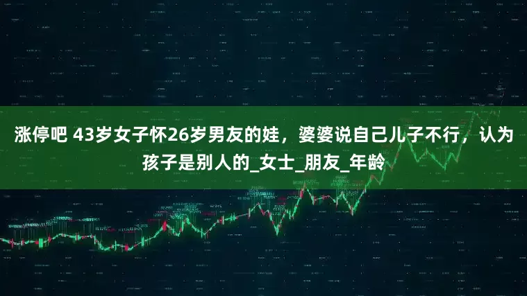 涨停吧 43岁女子怀26岁男友的娃，婆婆说自己儿子不行，认为孩子是别人的_女士_朋友_年龄