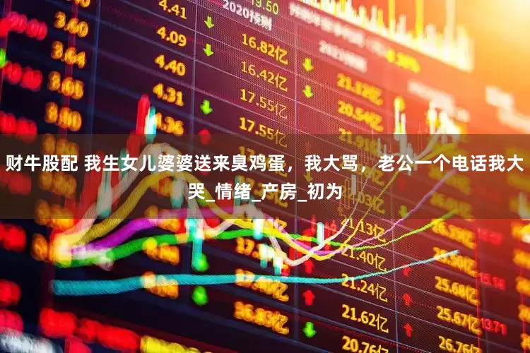 财牛股配 我生女儿婆婆送来臭鸡蛋，我大骂，老公一个电话我大哭_情绪_产房_初为