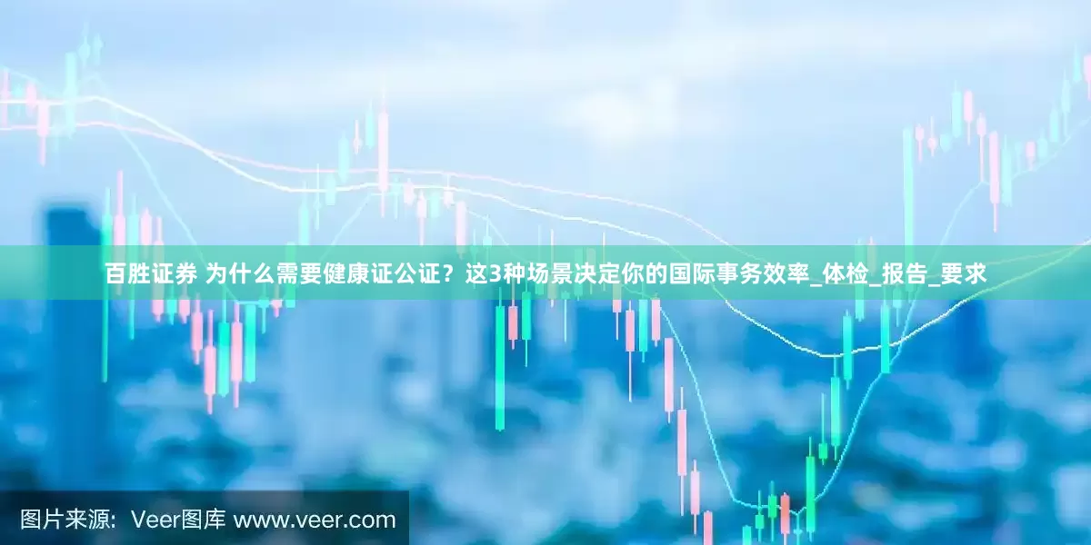 百胜证券 为什么需要健康证公证？这3种场景决定你的国际事务效率_体检_报告_要求