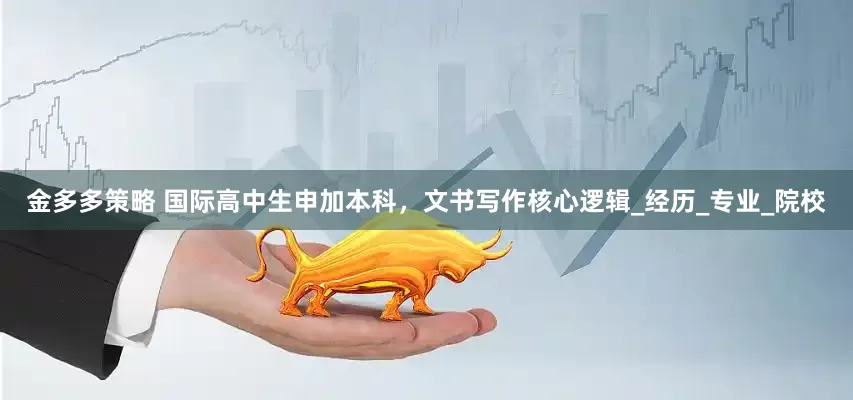 金多多策略 国际高中生申加本科，文书写作核心逻辑_经历_专业_院校