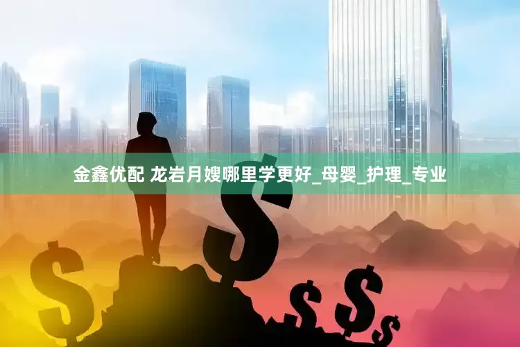 金鑫优配 龙岩月嫂哪里学更好_母婴_护理_专业