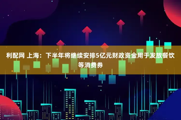 利配网 上海：下半年将继续安排5亿元财政资金用于发放餐饮等消费券