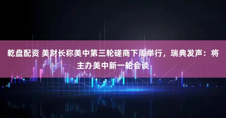 乾盘配资 美财长称美中第三轮磋商下周举行，瑞典发声：将主办美中新一轮会谈