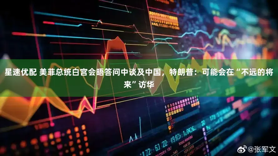 星速优配 美菲总统白宫会晤答问中谈及中国，特朗普：可能会在“不远的将来”访华
