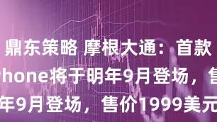 鼎东策略 摩根大通：首款折叠屏iPhone将于明年9月登场，售价1999美元
