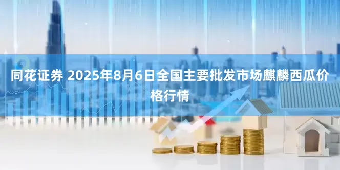 同花证券 2025年8月6日全国主要批发市场麒麟西瓜价格行情