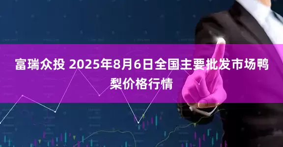 富瑞众投 2025年8月6日全国主要批发市场鸭梨价格行情