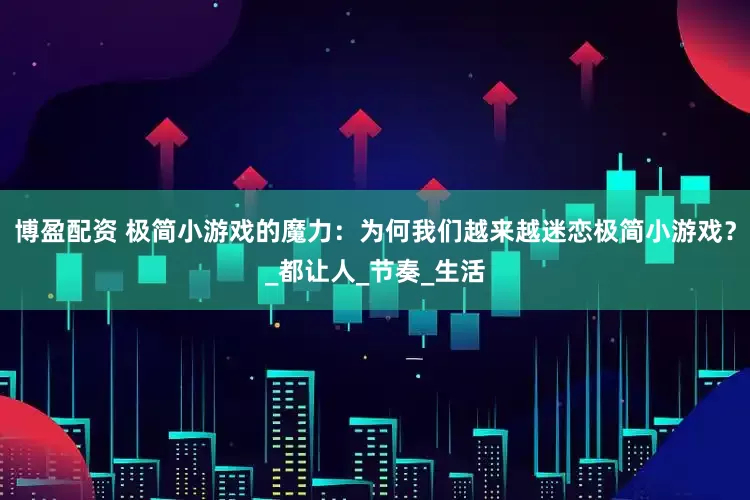 博盈配资 极简小游戏的魔力：为何我们越来越迷恋极简小游戏？_都让人_节奏_生活