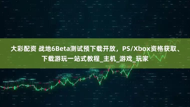 大彩配资 战地6Beta测试预下载开放，PS/Xbox资格获取、下载游玩一站式教程_主机_游戏_玩家
