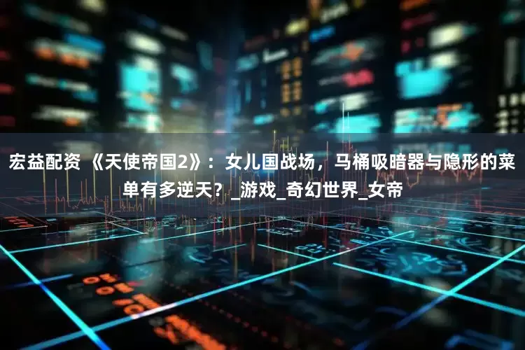 宏益配资 《天使帝国2》：女儿国战场，马桶吸暗器与隐形的菜单有多逆天？_游戏_奇幻世界_女帝