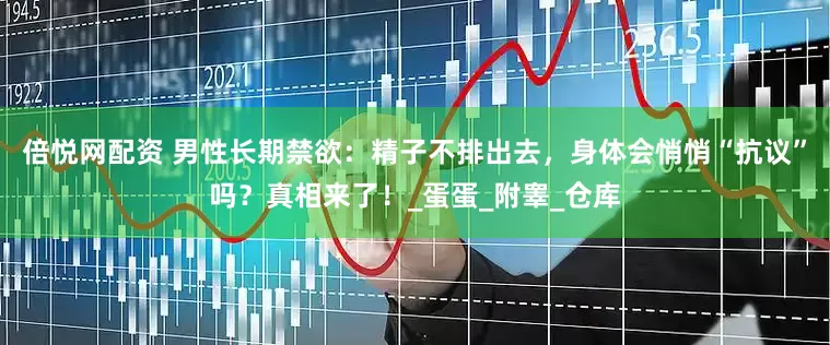 倍悦网配资 男性长期禁欲：精子不排出去，身体会悄悄“抗议”吗？真相来了！_蛋蛋_附睾_仓库