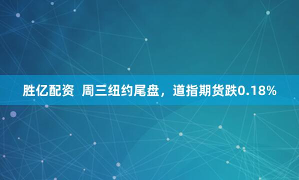 胜亿配资  周三纽约尾盘，道指期货跌0.18%