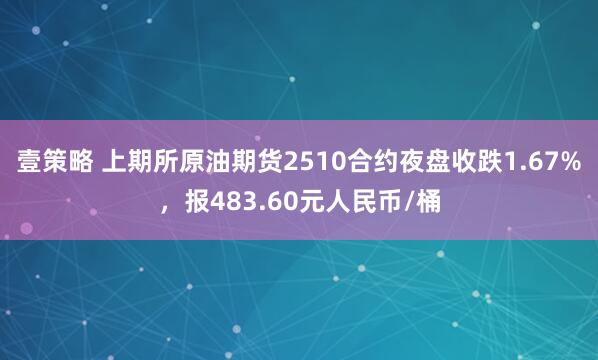 壹策略 上期所原油期货2510合约夜盘收跌1.67%，报483.60元人民币/桶