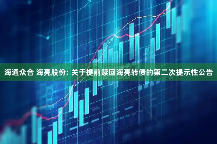 海通众合 海亮股份: 关于提前赎回海亮转债的第二次提示性公告