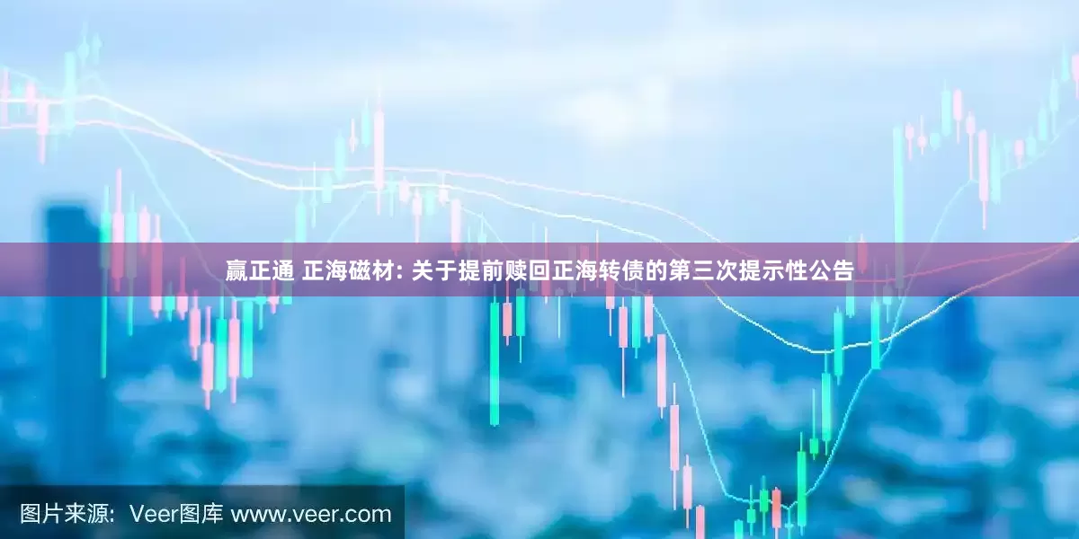 赢正通 正海磁材: 关于提前赎回正海转债的第三次提示性公告