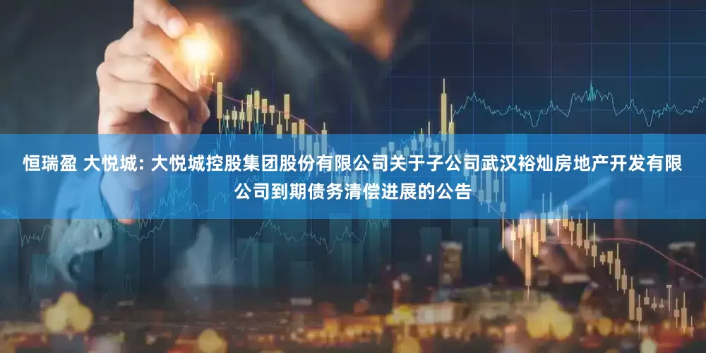 恒瑞盈 大悦城: 大悦城控股集团股份有限公司关于子公司武汉裕灿房地产开发有限公司到期债务清偿进展的公告