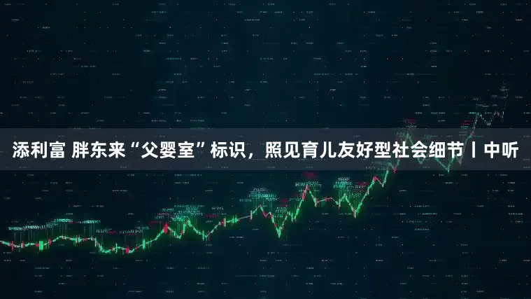 添利富 胖东来“父婴室”标识，照见育儿友好型社会细节丨中听