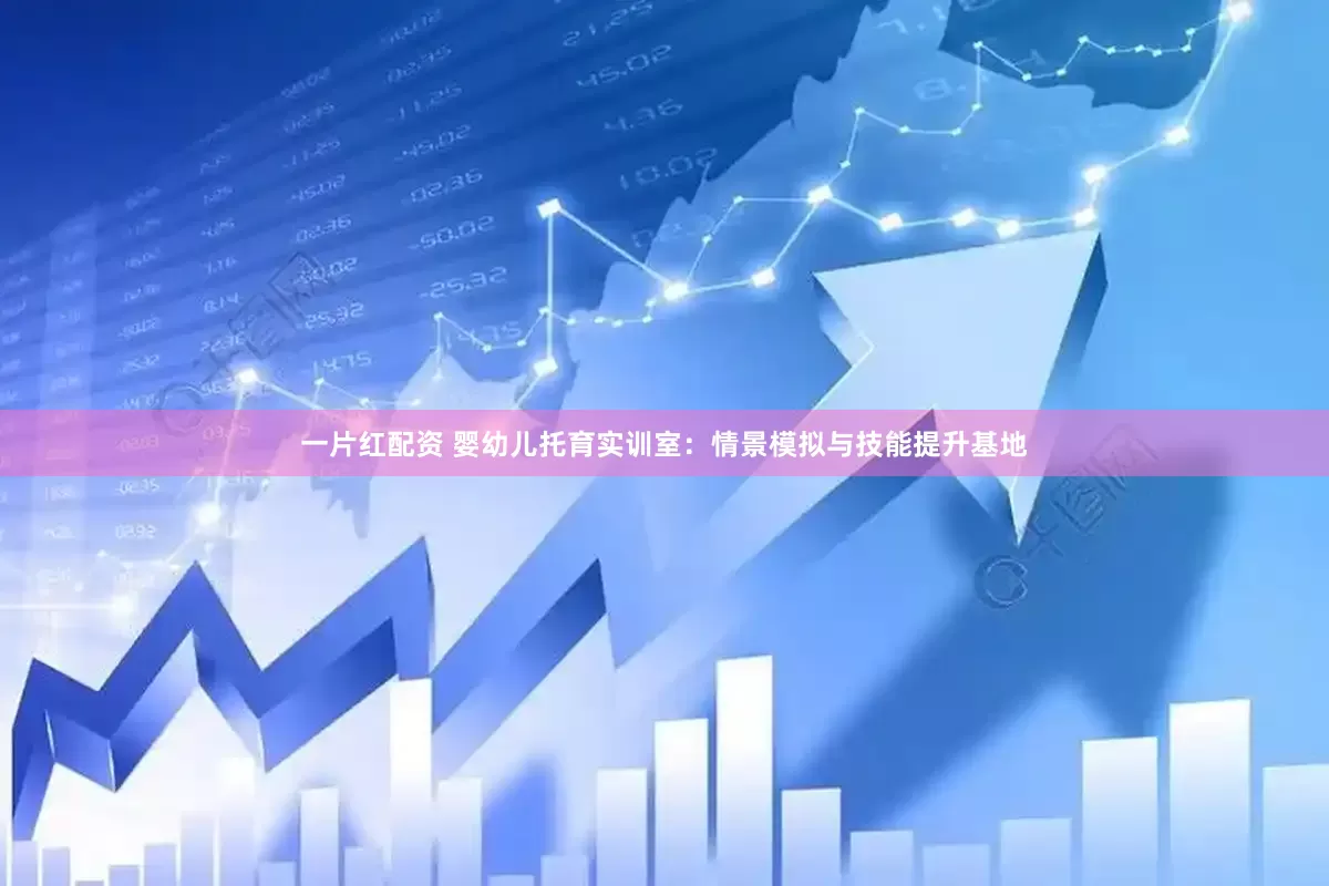 一片红配资 婴幼儿托育实训室：情景模拟与技能提升基地