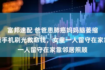 富邦速配 爸爸患肺癌妈妈脑萎缩，姐姐误操手机刷光救命钱，女童一人留守在家靠邻居照顾