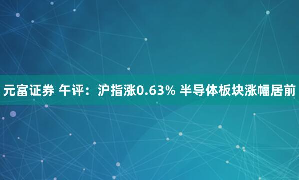 元富证券 午评：沪指涨0.63% 半导体板块涨幅居前