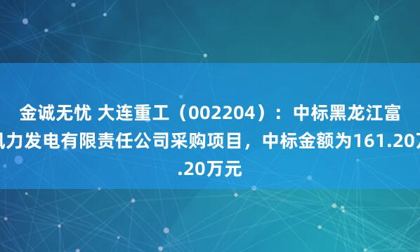 金诚无忧 大连重工（002204）：中标黑龙江富龙风力发电有限责任公司采购项目，中标金额为161.20万元