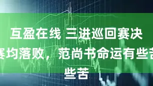 互盈在线 三进巡回赛决赛均落败，范尚书命运有些苦