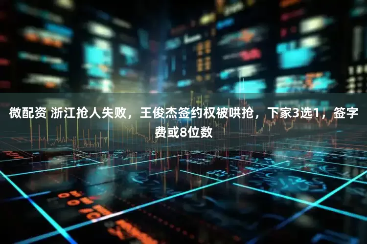 微配资 浙江抢人失败,王俊杰签约权被哄抢,下家3选1,签字费或8位数