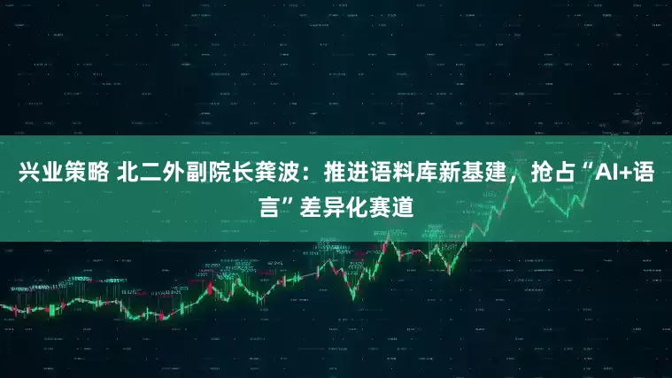 兴业策略 北二外副院长龚波：推进语料库新基建，抢占“AI+语言”差异化赛道