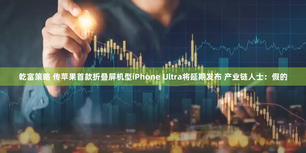 乾富策略 传苹果首款折叠屏机型iPhone Ultra将延期发布 产业链人士：假的