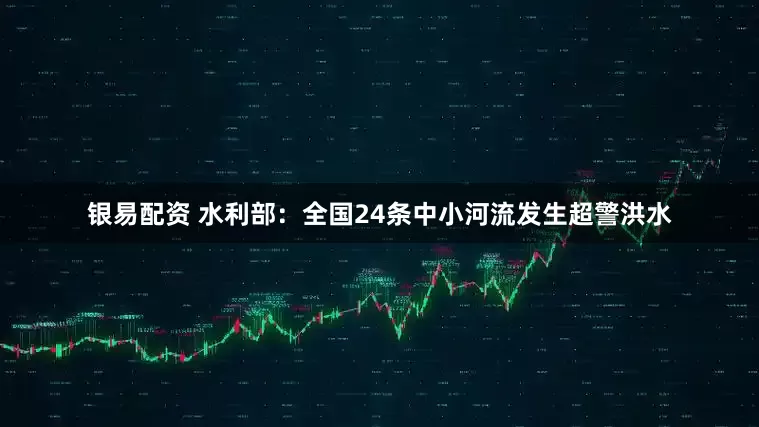 银易配资 水利部：全国24条中小河流发生超警洪水