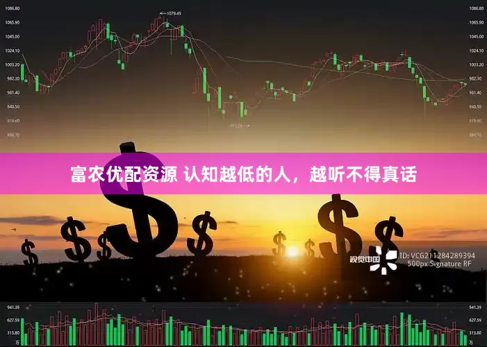 富农优配资源 认知越低的人，越听不得真话